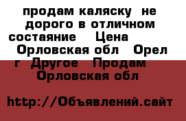 продам каляску  не дорого в отличном состаяние  › Цена ­ 6 000 - Орловская обл., Орел г. Другое » Продам   . Орловская обл.